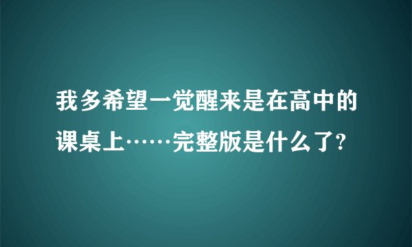 我多希望一觉醒来是在高中的课桌上……完整版是什么了?