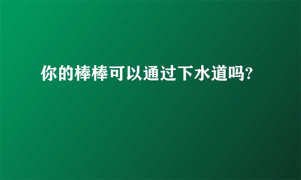 你的棒棒可以通过下水道吗?