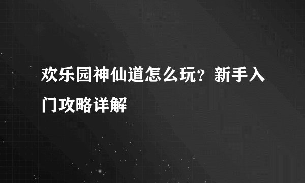 欢乐园神仙道怎么玩？新手入门攻略详解