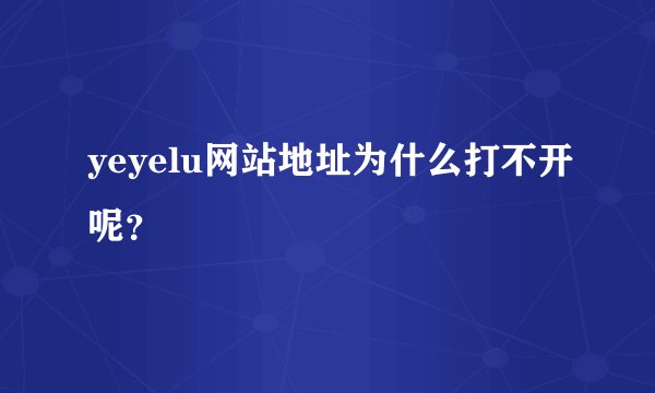 yeyelu网站地址为什么打不开呢？