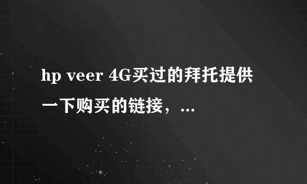 hp veer 4G买过的拜托提供一下购买的链接，可信度高的那种。