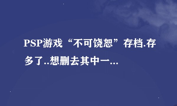PSP游戏“不可饶恕”存档.存多了..想删去其中一个...不知怎么删呢？！