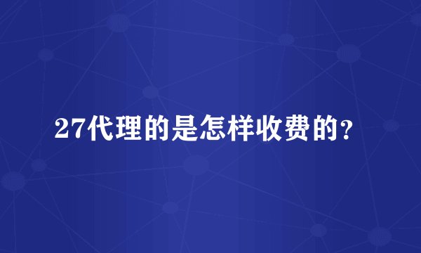 27代理的是怎样收费的？