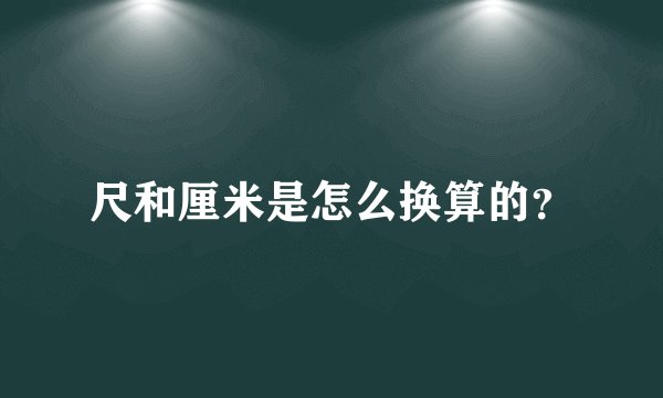 尺和厘米是怎么换算的？