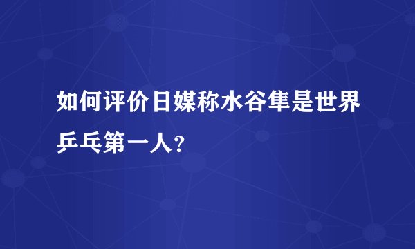 如何评价日媒称水谷隼是世界乒乓第一人？