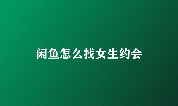 闲鱼怎么找女生约会