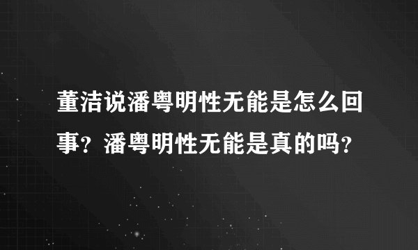 董洁说潘粤明性无能是怎么回事？潘粤明性无能是真的吗？
