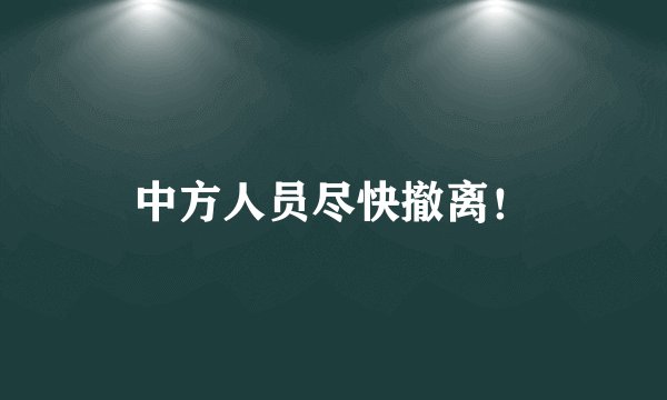 中方人员尽快撤离！