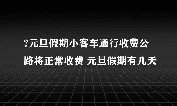 ?元旦假期小客车通行收费公路将正常收费 元旦假期有几天