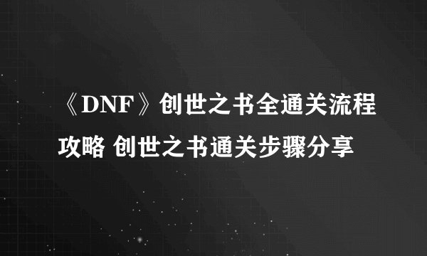 《DNF》创世之书全通关流程攻略 创世之书通关步骤分享