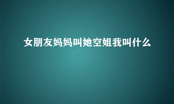 女朋友妈妈叫她空姐我叫什么