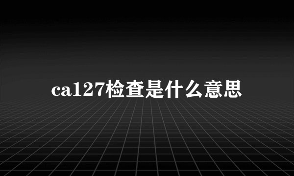 ca127检查是什么意思