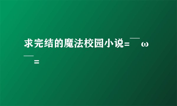 求完结的魔法校园小说=￣ω￣=