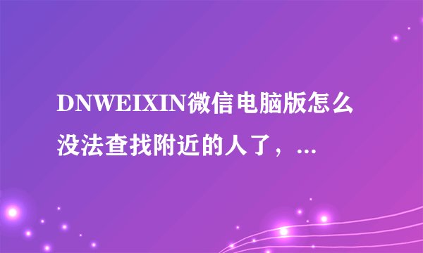 DNWEIXIN微信电脑版怎么没法查找附近的人了，没有搜索框了