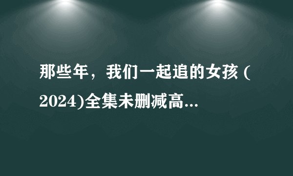 那些年，我们一起追的女孩 (2024)全集未删减高清版免费下载