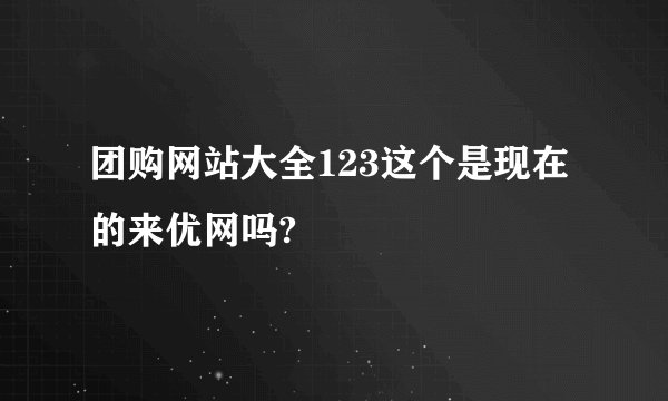 团购网站大全123这个是现在的来优网吗?