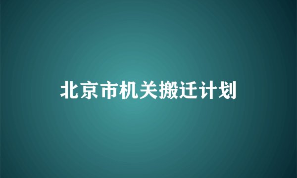 北京市机关搬迁计划