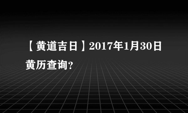【黄道吉日】2017年1月30日黄历查询？
