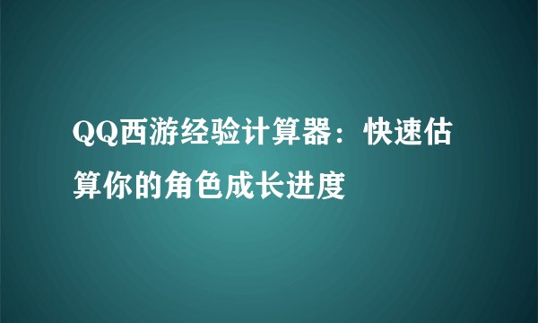 QQ西游经验计算器：快速估算你的角色成长进度