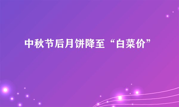 中秋节后月饼降至“白菜价”