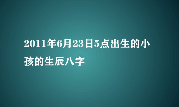 2011年6月23日5点出生的小孩的生辰八字