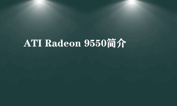 ATI Radeon 9550简介