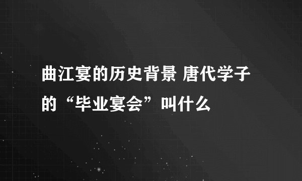 曲江宴的历史背景 唐代学子的“毕业宴会”叫什么