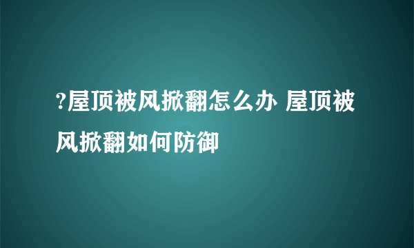 ?屋顶被风掀翻怎么办 屋顶被风掀翻如何防御
