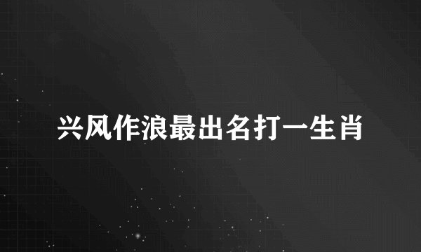 兴风作浪最出名打一生肖