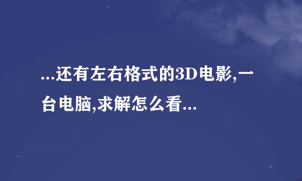 ...还有左右格式的3D电影,一台电脑,求解怎么看出3D效果?