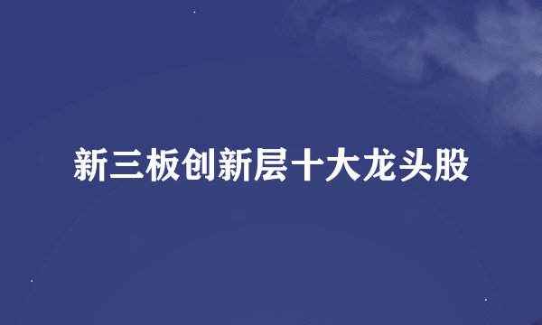 新三板创新层十大龙头股