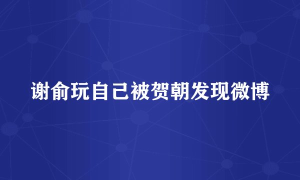 谢俞玩自己被贺朝发现微博