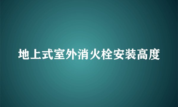 地上式室外消火栓安装高度