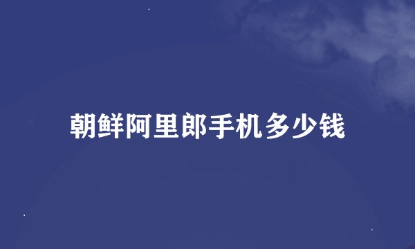 朝鲜阿里郎手机多少钱