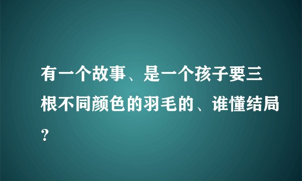有一个故事、是一个孩子要三根不同颜色的羽毛的、谁懂结局？