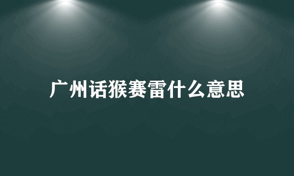 广州话猴赛雷什么意思