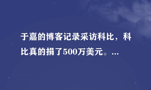 于嘉的博客记录采访科比，科比真的捐了500万美元。原来不相信，看来我们被科黑骗了！