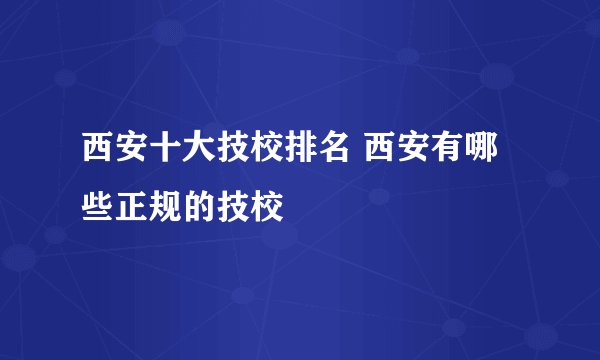 西安十大技校排名 西安有哪些正规的技校