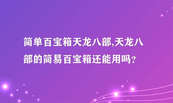 简单百宝箱天龙八部,天龙八部的简易百宝箱还能用吗?
