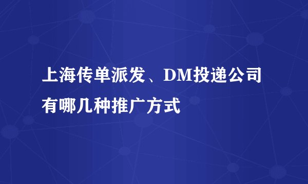 上海传单派发、DM投递公司有哪几种推广方式