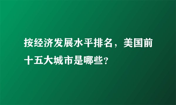 按经济发展水平排名，美国前十五大城市是哪些？