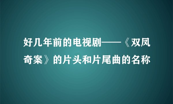 好几年前的电视剧——《双凤奇案》的片头和片尾曲的名称