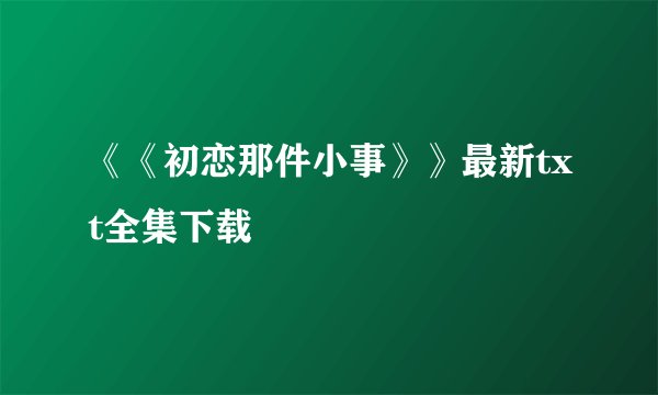 《《初恋那件小事》》最新txt全集下载