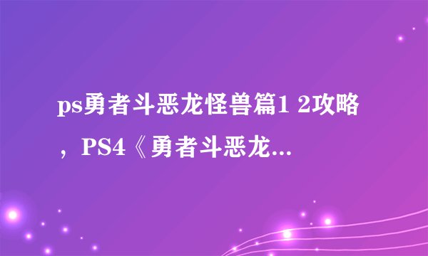 ps勇者斗恶龙怪兽篇1 2攻略,PS4《勇者斗恶龙怪兽篇1 2》攻略汇总