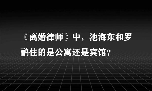 《离婚律师》中，池海东和罗鹂住的是公寓还是宾馆？