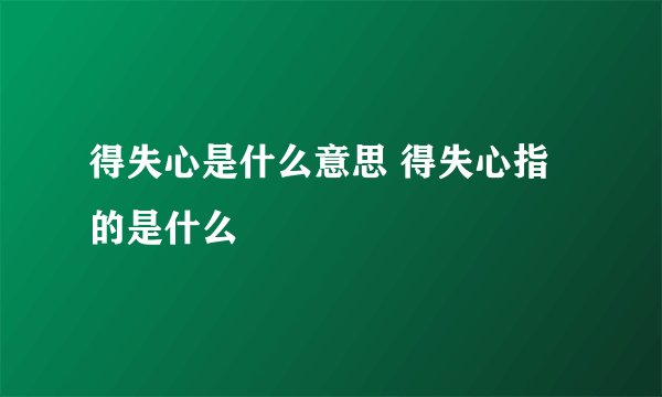 得失心是什么意思 得失心指的是什么
