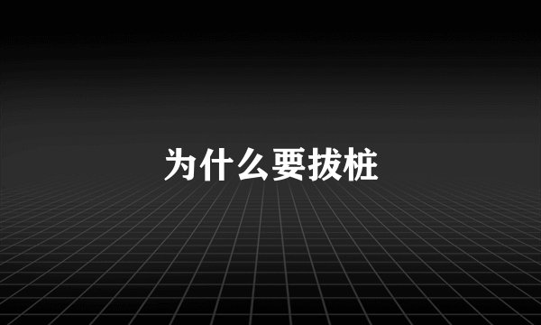 为什么要拔桩