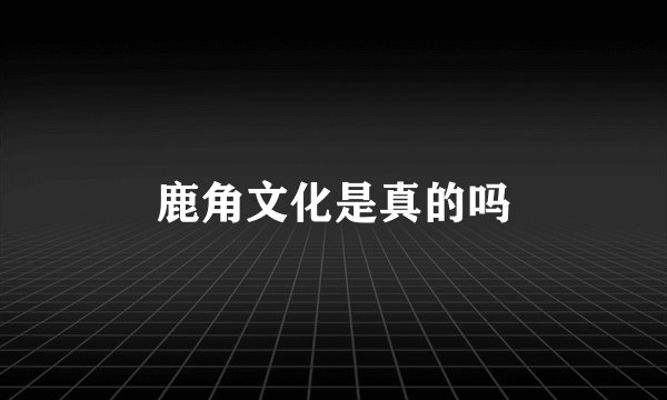 鹿角文化是真的吗