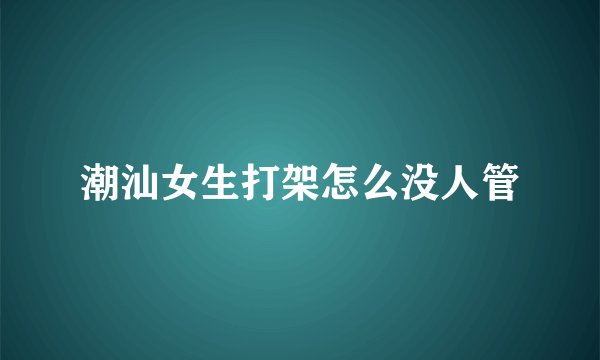 潮汕女生打架怎么没人管