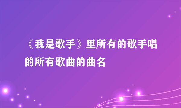 《我是歌手》里所有的歌手唱的所有歌曲的曲名